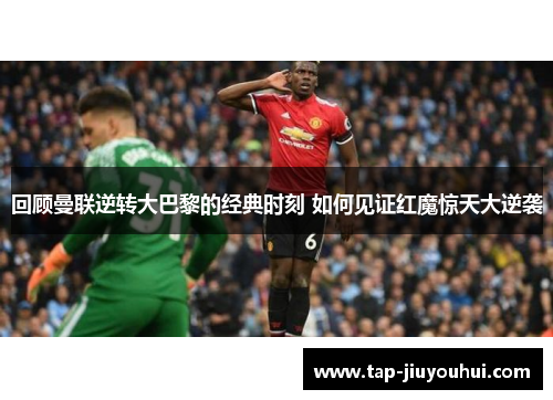 回顾曼联逆转大巴黎的经典时刻 如何见证红魔惊天大逆袭