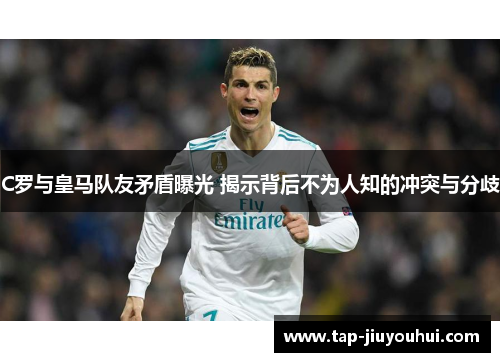 C罗与皇马队友矛盾曝光 揭示背后不为人知的冲突与分歧