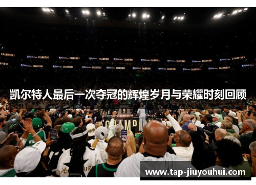 凯尔特人最后一次夺冠的辉煌岁月与荣耀时刻回顾 凯尔特人最后一次夺冠的辉煌岁月与荣耀时刻回顾