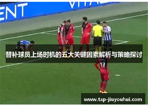 替补球员上场时机的五大关键因素解析与策略探讨 替补球员上场时机的五大关键因素解析与策略探讨