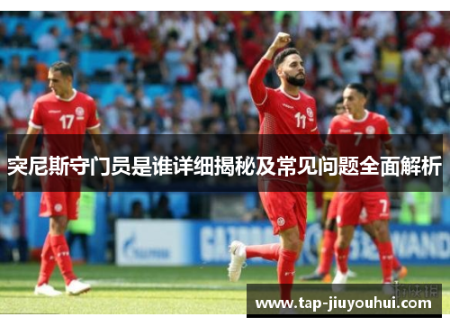 突尼斯守门员是谁详细揭秘及常见问题全面解析 突尼斯守门员是谁详细揭秘及常见问题全面解析