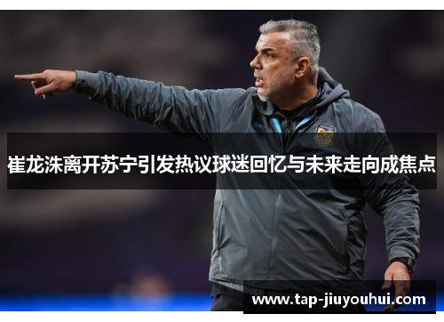 崔龙洙离开苏宁引发热议球迷回忆与未来走向成焦点