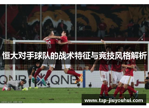 恒大对手球队的战术特征与竞技风格解析 恒大对手球队的战术特征与竞技风格解析