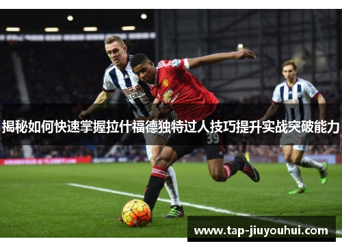 揭秘如何快速掌握拉什福德独特过人技巧提升实战突破能力 揭秘如何快速掌握拉什福德独特过人技巧提升实战突破能力