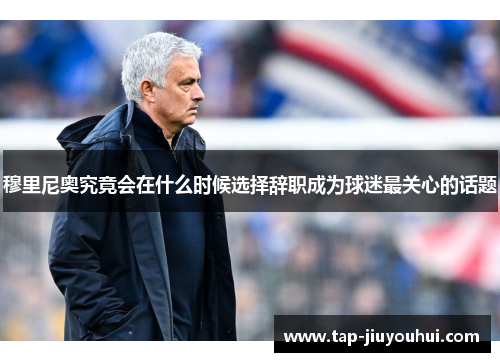 穆里尼奥究竟会在什么时候选择辞职成为球迷最关心的话题