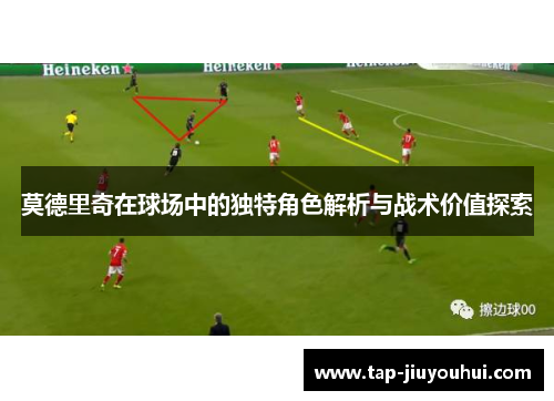 莫德里奇在球场中的独特角色解析与战术价值探索 莫德里奇在球场中的独特角色解析与战术价值探索