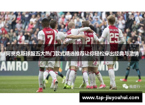 阿贾克斯球服五大热门款式精选推荐让你轻松穿出经典与激情 阿贾克斯球服五大热门款式精选推荐让你轻松穿出经典与激情