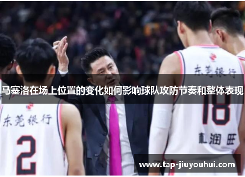 马塞洛在场上位置的变化如何影响球队攻防节奏和整体表现 马塞洛在场上位置的变化如何影响球队攻防节奏和整体表现