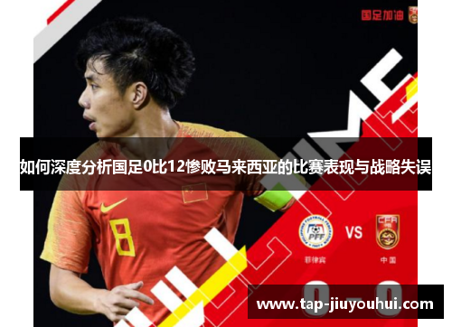 如何深度分析国足0比12惨败马来西亚的比赛表现与战略失误 如何深度分析国足0比12惨败马来西亚的比赛表现与战略失误