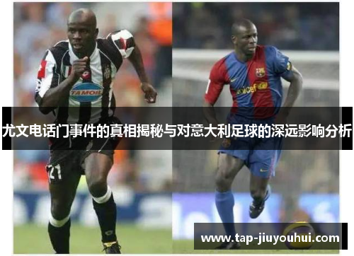 尤文电话门事件的真相揭秘与对意大利足球的深远影响分析