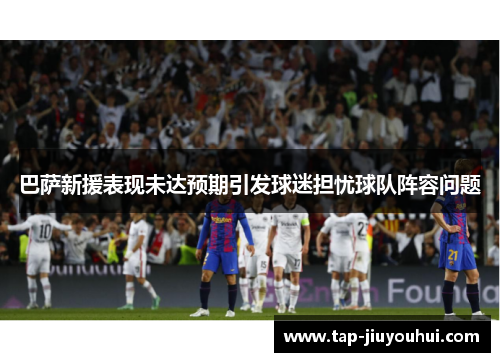 巴萨新援表现未达预期引发球迷担忧球队阵容问题