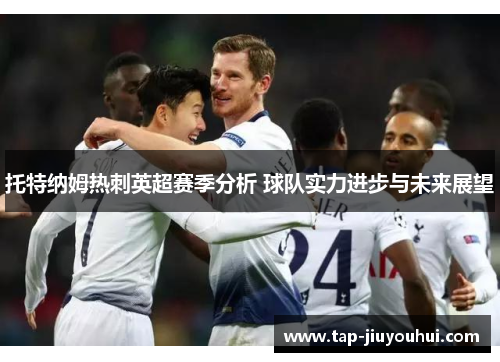 托特纳姆热刺英超赛季分析 球队实力进步与未来展望 托特纳姆热刺英超赛季分析 球队实力进步与未来展望