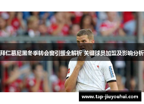 拜仁慕尼黑冬季转会窗引援全解析 关键球员加盟及影响分析