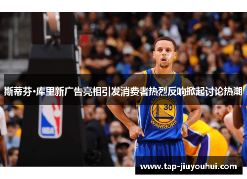 斯蒂芬·库里新广告亮相引发消费者热烈反响掀起讨论热潮 斯蒂芬·库里新广告亮相引发消费者热烈反响掀起讨论热潮
