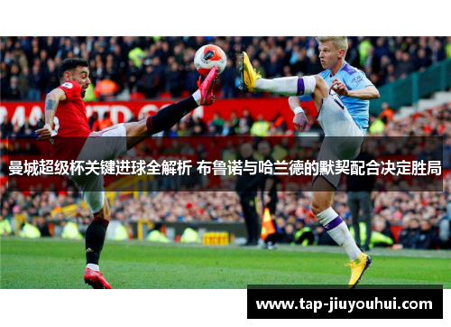 曼城超级杯关键进球全解析 布鲁诺与哈兰德的默契配合决定胜局