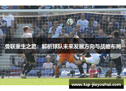 曼联重生之路：解析球队未来发展方向与战略布局