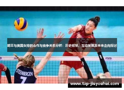 朗平与美国女排的合作与竞争关系分析:历史背景、互动发展及未来走向探讨 朗平与美国女排的合作与竞争关系分析:历史背景、互动发展及未来走向探讨