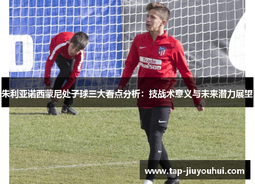 朱利亚诺西蒙尼处子球三大看点分析：技战术意义与未来潜力展望