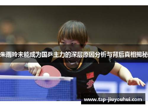 朱雨玲未能成为国乒主力的深层原因分析与背后真相揭秘 朱雨玲未能成为国乒主力的深层原因分析与背后真相揭秘