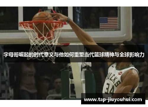 字母哥崛起的时代意义与他如何重塑当代篮球精神与全球影响力