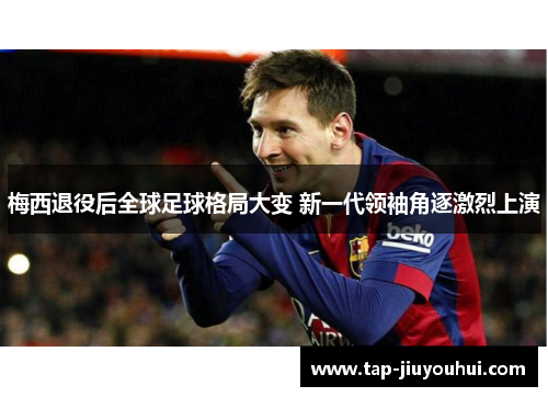 梅西退役后全球足球格局大变 新一代领袖角逐激烈上演
