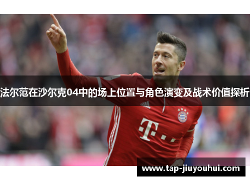 法尔范在沙尔克04中的场上位置与角色演变及战术价值探析 法尔范在沙尔克04中的场上位置与角色演变及战术价值探析