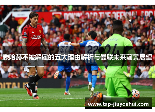 滕哈赫不被解雇的五大理由解析与曼联未来前景展望 滕哈赫不被解雇的五大理由解析与曼联未来前景展望