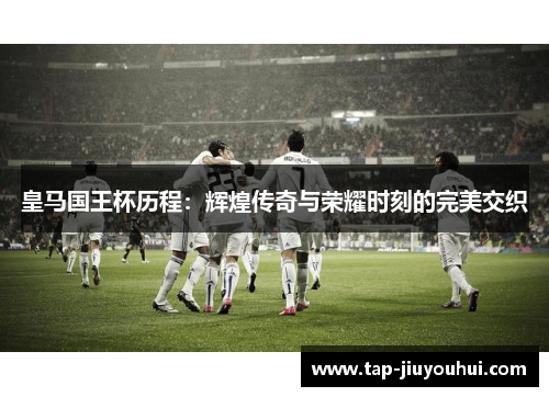 皇马国王杯历程：辉煌传奇与荣耀时刻的完美交织