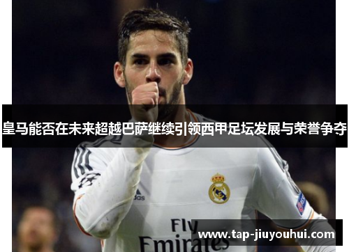 皇马能否在未来超越巴萨继续引领西甲足坛发展与荣誉争夺 皇马能否在未来超越巴萨继续引领西甲足坛发展与荣誉争夺