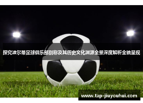 探究波尔蒂足球俱乐部别称及其历史文化渊源全景深度解析全貌呈现 探究波尔蒂足球俱乐部别称及其历史文化渊源全景深度解析全貌呈现