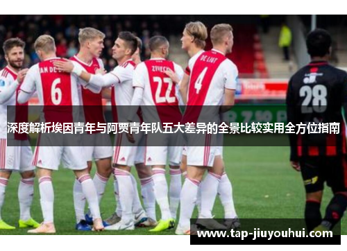 深度解析埃因青年与阿贾青年队五大差异的全景比较实用全方位指南