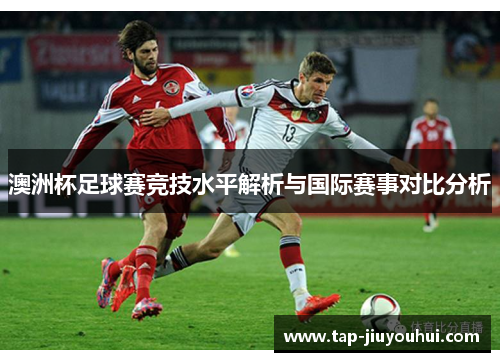 澳洲杯足球赛竞技水平解析与国际赛事对比分析 澳洲杯足球赛竞技水平解析与国际赛事对比分析