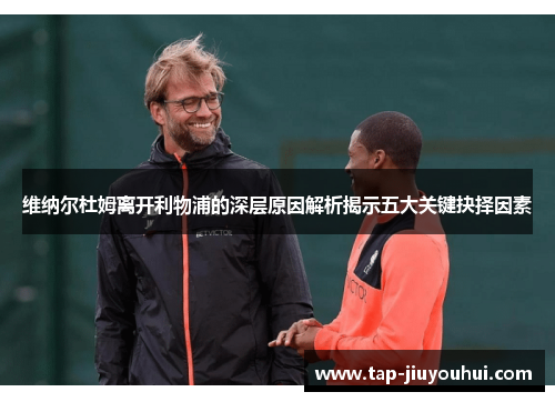 维纳尔杜姆离开利物浦的深层原因解析揭示五大关键抉择因素