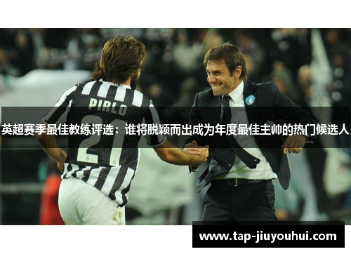 英超赛季最佳教练评选:谁将脱颖而出成为年度最佳主帅的热门候选人 英超赛季最佳教练评选:谁将脱颖而出成为年度最佳主帅的热门候选人