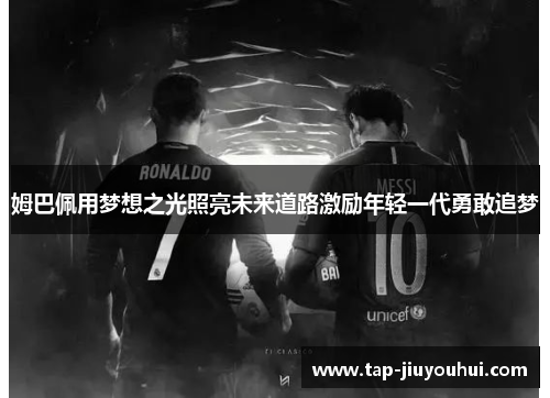 姆巴佩用梦想之光照亮未来道路激励年轻一代勇敢追梦 姆巴佩用梦想之光照亮未来道路激励年轻一代勇敢追梦