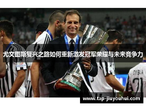 尤文图斯复兴之路如何重新激发冠军荣耀与未来竞争力 尤文图斯复兴之路如何重新激发冠军荣耀与未来竞争力