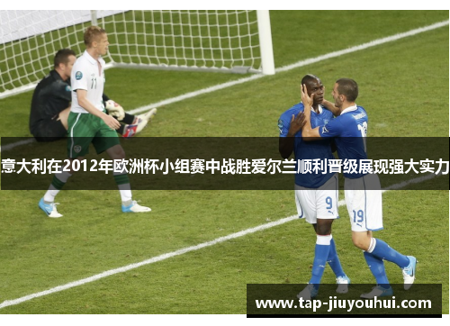 意大利在2012年欧洲杯小组赛中战胜爱尔兰顺利晋级展现强大实力 意大利在2012年欧洲杯小组赛中战胜爱尔兰顺利晋级展现强大实力