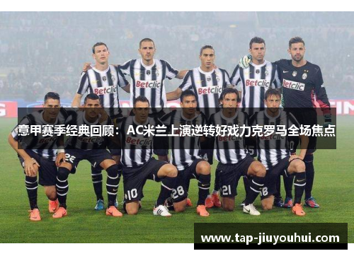 意甲赛季经典回顾:AC米兰上演逆转好戏力克罗马全场焦点 意甲赛季经典回顾:AC米兰上演逆转好戏力克罗马全场焦点