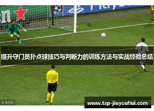 提升守门员扑点球技巧与判断力的训练方法与实战经验总结 提升守门员扑点球技巧与判断力的训练方法与实战经验总结