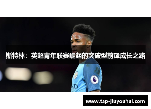 斯特林:英超青年联赛崛起的突破型前锋成长之路 斯特林:英超青年联赛崛起的突破型前锋成长之路