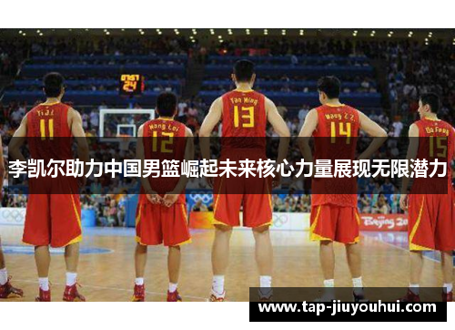 李凯尔助力中国男篮崛起未来核心力量展现无限潜力