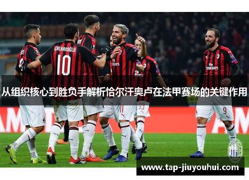 从组织核心到胜负手解析恰尔汗奥卢在法甲赛场的关键作用