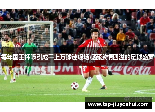 每年国王杯吸引成千上万球迷现场观赛激情四溢的足球盛宴