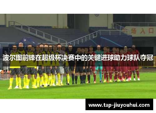 波尔图前锋在超级杯决赛中的关键进球助力球队夺冠