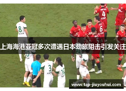 上海海港亚冠多次遭遇日本劲旅阻击引发关注