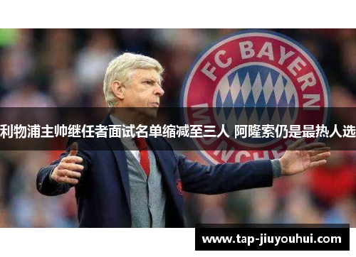 利物浦主帅继任者面试名单缩减至三人 阿隆索仍是最热人选