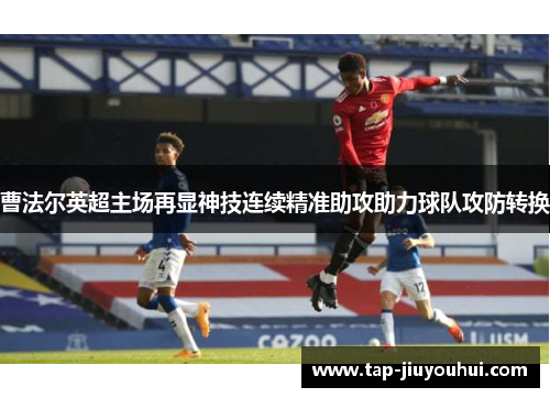 曹法尔英超主场再显神技连续精准助攻助力球队攻防转换