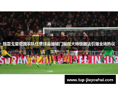 格雷戈里奇国家队任意球直接破门展现大师级脚法引爆全场热议