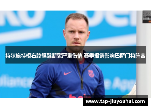 特尔施特根右膝髌腱断裂严重伤情 赛季报销影响巴萨门将阵容