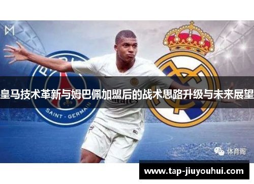 皇马技术革新与姆巴佩加盟后的战术思路升级与未来展望